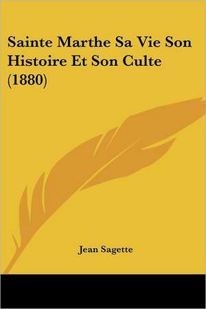 Sainte Marthe Sa Vie Son Histoire Et Son Culte (1880) de Jean Sagette