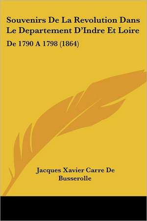 Souvenirs De La Revolution Dans Le Departement D'Indre Et Loire de Jacques Xavier Carre De Busserolle