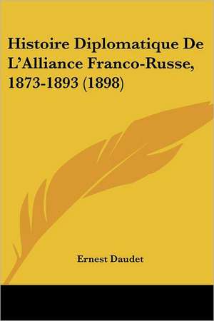 Histoire Diplomatique De L'Alliance Franco-Russe, 1873-1893 (1898) de Ernest Daudet