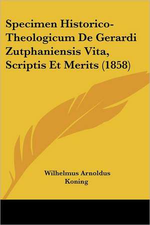 Specimen Historico-Theologicum De Gerardi Zutphaniensis Vita, Scriptis Et Merits (1858) de Wilhelmus Arnoldus Koning