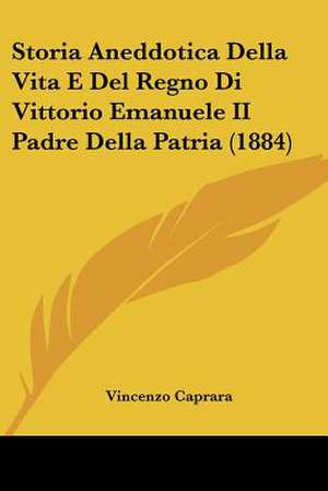 Storia Aneddotica Della Vita E Del Regno Di Vittorio Emanuele II Padre Della Patria (1884) de Vincenzo Caprara