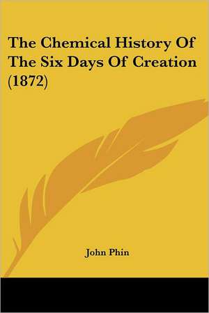 The Chemical History Of The Six Days Of Creation (1872) de John Phin