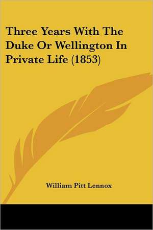 Three Years With The Duke Or Wellington In Private Life (1853) de William Pitt Lennox