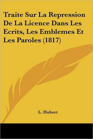 Traite Sur La Repression De La Licence Dans Les Ecrits, Les Emblemes Et Les Paroles (1817) de L. Hubert