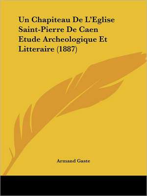 Un Chapiteau De L'Eglise Saint-Pierre De Caen Etude Archeologique Et Litteraire (1887) de Armand Gaste