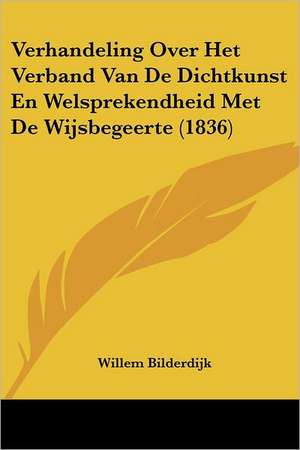 Verhandeling Over Het Verband Van De Dichtkunst En Welsprekendheid Met De Wijsbegeerte (1836) de Willem Bilderdijk