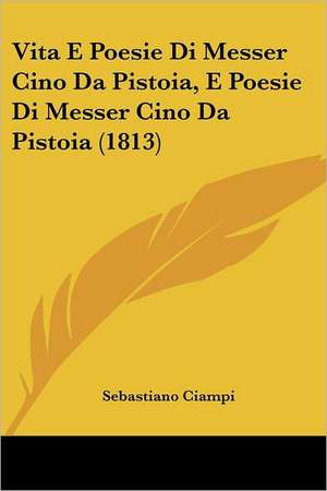 Vita E Poesie Di Messer Cino Da Pistoia, E Poesie Di Messer Cino Da Pistoia (1813) de Sebastiano Ciampi