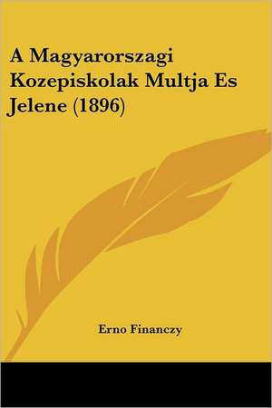 A Magyarorszagi Kozepiskolak Multja Es Jelene (1896) de Erno Financzy