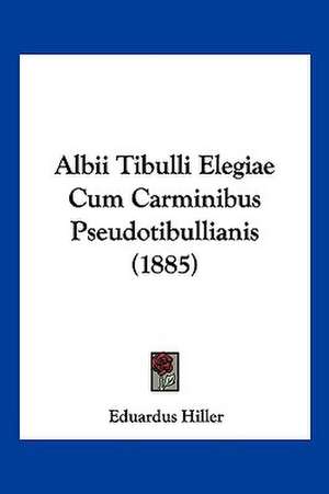 Albii Tibulli Elegiae Cum Carminibus Pseudotibullianis (1885) de Eduardus Hiller