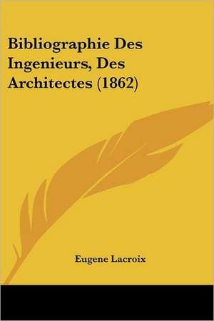 Bibliographie Des Ingenieurs, Des Architectes (1862) de Eugene Lacroix