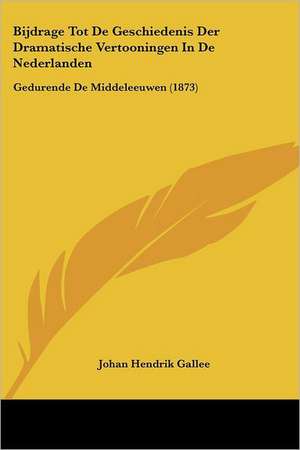 Bijdrage Tot De Geschiedenis Der Dramatische Vertooningen In De Nederlanden de Johan Hendrik Gallee