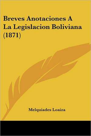 Breves Anotaciones A La Legislacion Boliviana (1871) de Melquiades Loaiza