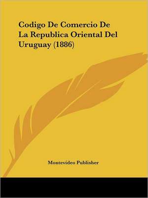 Codigo De Comercio De La Republica Oriental Del Uruguay (1886) de Montevideo Publisher