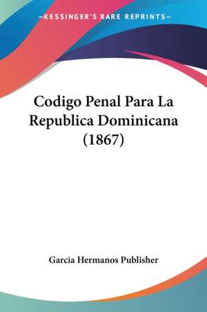 Codigo Penal Para La Republica Dominicana (1867) de Garcia Hermanos Publisher