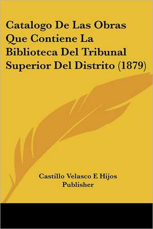 Catalogo De Las Obras Que Contiene La Biblioteca Del Tribunal Superior Del Distrito (1879) de Castillo Velasco E Hijos Publisher