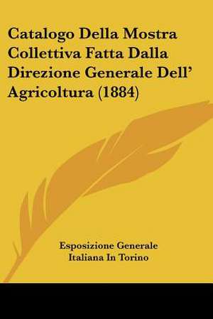 Catalogo Della Mostra Collettiva Fatta Dalla Direzione Generale Dell' Agricoltura (1884) de Esposizione Generale Italiana In Torino