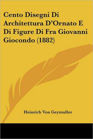 Cento Disegni Di Architettura D'Ornato E Di Figure Di Fra Giovanni Giocondo (1882) de Heinrich Von Geymuller