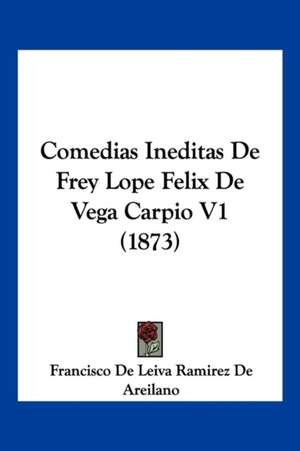 Comedias Ineditas De Frey Lope Felix De Vega Carpio V1 (1873) de Francisco De Leiva Ramirez De Areilano