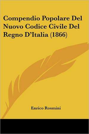 Compendio Popolare Del Nuovo Codice Civile Del Regno D'Italia (1866) de Enrico Rosmini