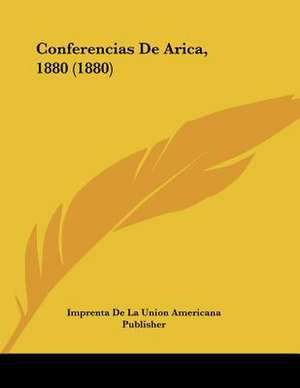 Conferencias De Arica, 1880 (1880) de Imprenta De La Union Americana Publisher