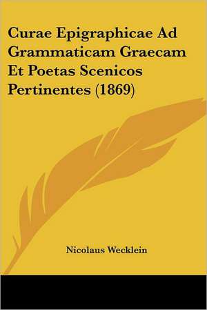 Curae Epigraphicae Ad Grammaticam Graecam Et Poetas Scenicos Pertinentes (1869) de Nicolaus Wecklein