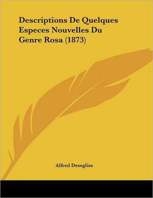 Descriptions De Quelques Especes Nouvelles Du Genre Rosa (1873) de Alfred Deseglise