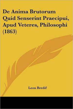 De Anima Brutorum Quid Senserint Praecipui, Apud Veteres, Philosophi (1863) de Leon Bredif