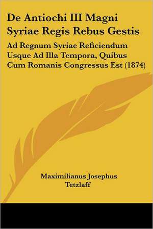 De Antiochi III Magni Syriae Regis Rebus Gestis de Maximilianus Josephus Tetzlaff