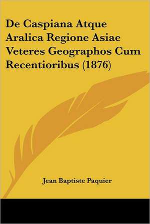 De Caspiana Atque Aralica Regione Asiae Veteres Geographos Cum Recentioribus (1876) de Jean Baptiste Paquier