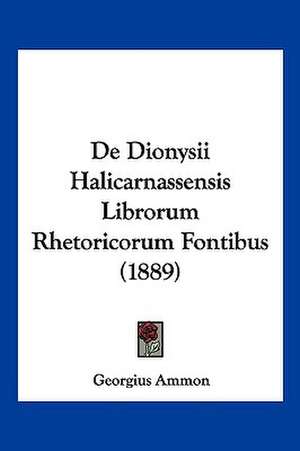 De Dionysii Halicarnassensis Librorum Rhetoricorum Fontibus (1889) de Georgius Ammon