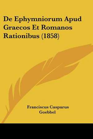 De Ephymniorum Apud Graecos Et Romanos Rationibus (1858) de Franciscus Casparus Goebbel