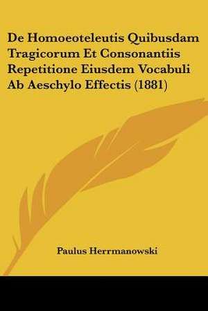 De Homoeoteleutis Quibusdam Tragicorum Et Consonantiis Repetitione Eiusdem Vocabuli Ab Aeschylo Effectis (1881) de Paulus Herrmanowski