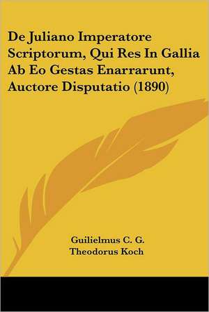 De Juliano Imperatore Scriptorum, Qui Res In Gallia Ab Eo Gestas Enarrarunt, Auctore Disputatio (1890) de Guilielmus C. G. Theodorus Koch