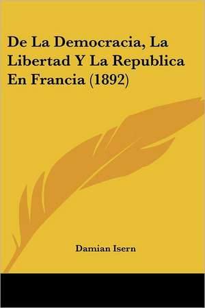 De La Democracia, La Libertad Y La Republica En Francia (1892) de Damian Isern