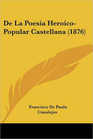 De La Poesia Heroico-Popular Castellana (1876) de Francisco De Paula Canalejas