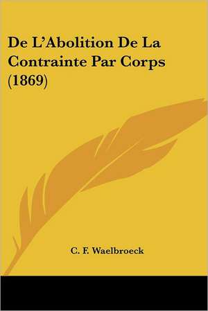 De L'Abolition De La Contrainte Par Corps (1869) de C. F. Waelbroeck