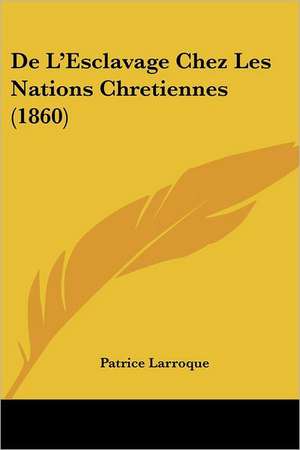 De L'Esclavage Chez Les Nations Chretiennes (1860) de Patrice Larroque