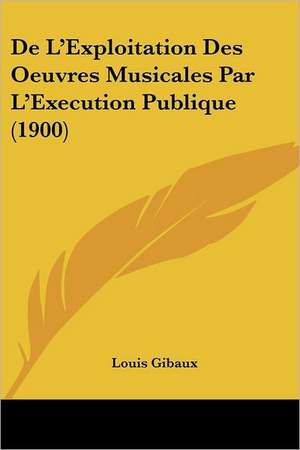 De L'Exploitation Des Oeuvres Musicales Par L'Execution Publique (1900) de Louis Gibaux