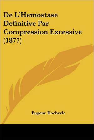 De L'Hemostase Definitive Par Compression Excessive (1877) de Eugene Koeberle