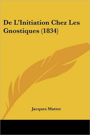 De L'Initiation Chez Les Gnostiques (1834) de Jacques Matter