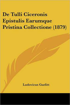 De Tulli Ciceronis Epistulis Earumque Pristina Collectione (1879) de Ludovicus Gurlitt