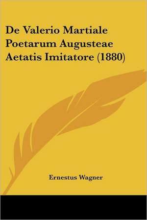 De Valerio Martiale Poetarum Augusteae Aetatis Imitatore (1880) de Ernestus Wagner