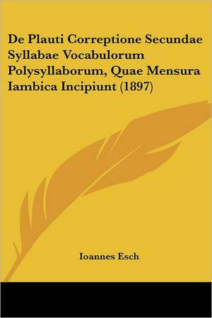 De Plauti Correptione Secundae Syllabae Vocabulorum Polysyllaborum, Quae Mensura Iambica Incipiunt (1897) de Ioannes Esch