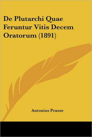 De Plutarchi Quae Feruntur Vitis Decem Oratorum (1891) de Antonius Prasse