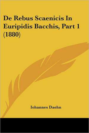 De Rebus Scaenicis In Euripidis Bacchis, Part 1 (1880) de Iohannes Daehn