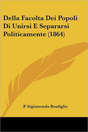 Della Facolta Dei Popoli Di Unirsi E Separarsi Politicamente (1864) de P. Sigismondo Bonfiglio