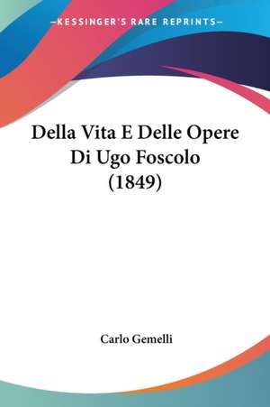 Della Vita E Delle Opere Di Ugo Foscolo (1849) de Carlo Gemelli