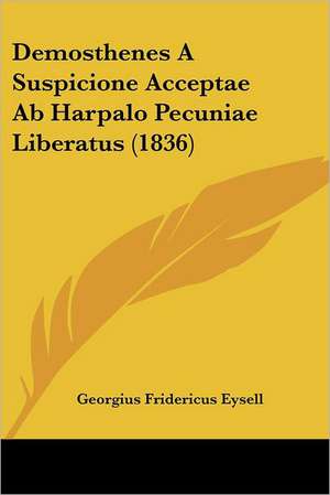 Demosthenes A Suspicione Acceptae Ab Harpalo Pecuniae Liberatus (1836) de Georgius Fridericus Eysell