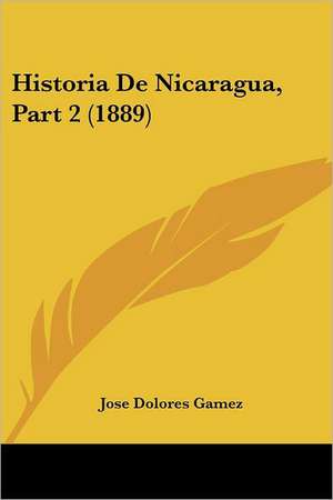 Historia De Nicaragua, Part 2 (1889) de Jose Dolores Gamez