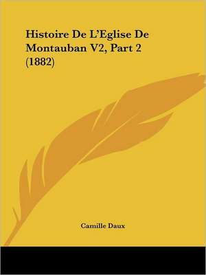 Histoire De L'Eglise De Montauban V2, Part 2 (1882) de Camille Daux